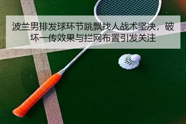 波兰男排发球环节跳飘找人战术坚决，破坏一传效果与拦网布置引发关注