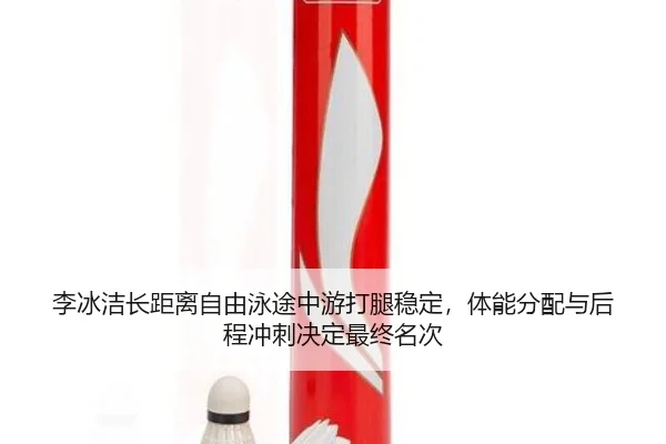 李冰洁长距离自由泳途中游打腿稳定，体能分配与后程冲刺决定最终名次