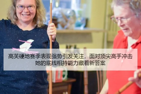 高芙硬地赛季表现强势引发关注，面对顶尖高手冲击她的底线相持能力藏着新答案